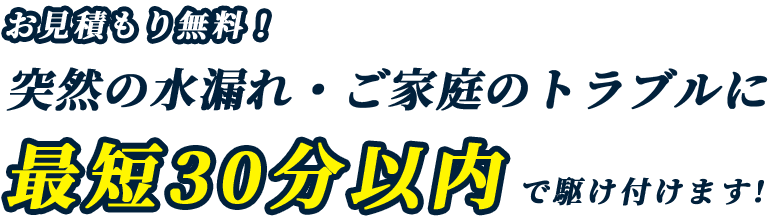 お見積もり無料！ 突然の水漏れ・ご家庭のトラブルに最短30分以内で駆け付けます!